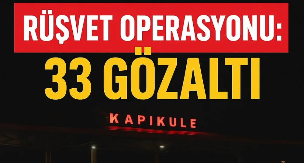 KAPIKULE ’DE RÜŞVET OPERASYONU: 33 GÜMRÜK MEMURU GÖZALTINDA!