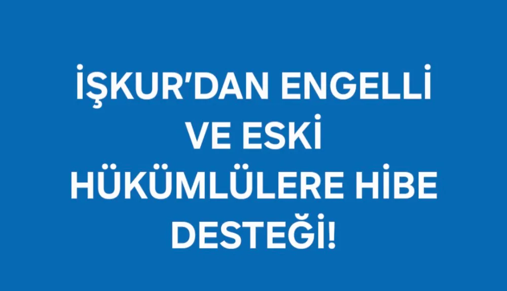 İŞKUR’DAN ENGELLİ VE ESKİ HÜKÜMLÜLERE HİBE DESTEĞİ!