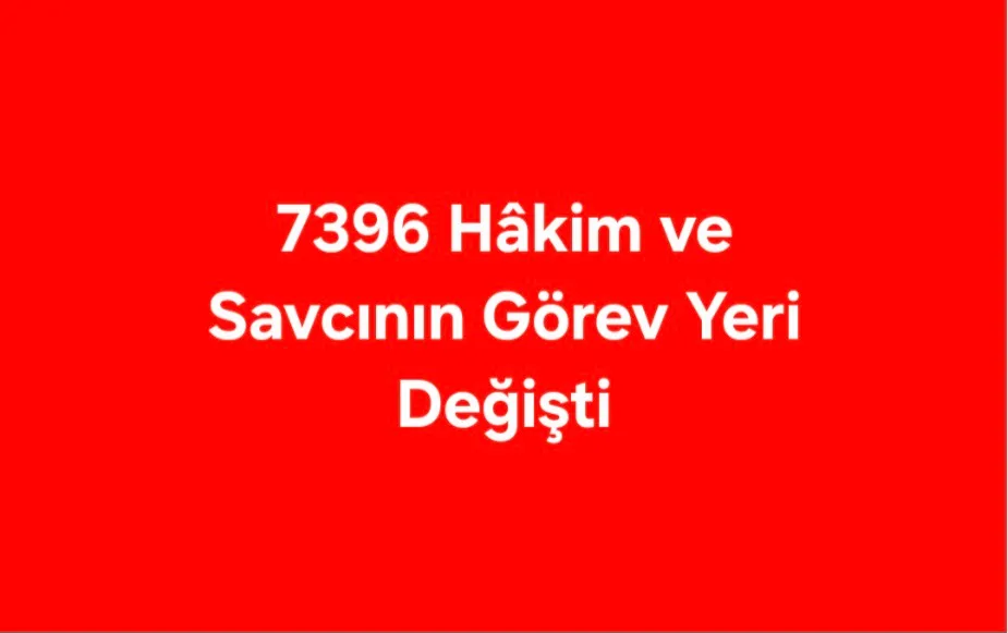 7396 HAKİM VE SAVCININ GÖREV YERİ DEĞİŞTİ 