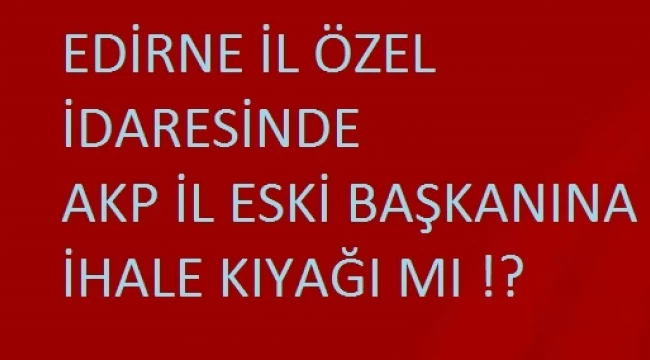 EDİRNE İL ÖZEL İDARESİNDEN AKP İL ESKİ BAŞKANINA İHALE KIYAĞI MI !?