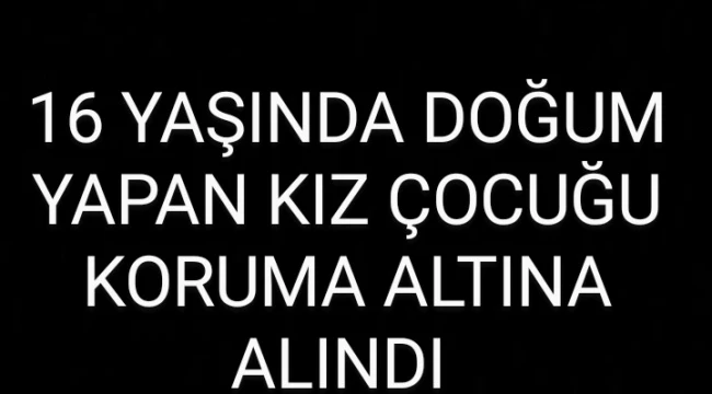16 YAŞINDA DOĞUM YAPAN KIZ ÇOCUĞU KORUMA ALTINA ALINDI