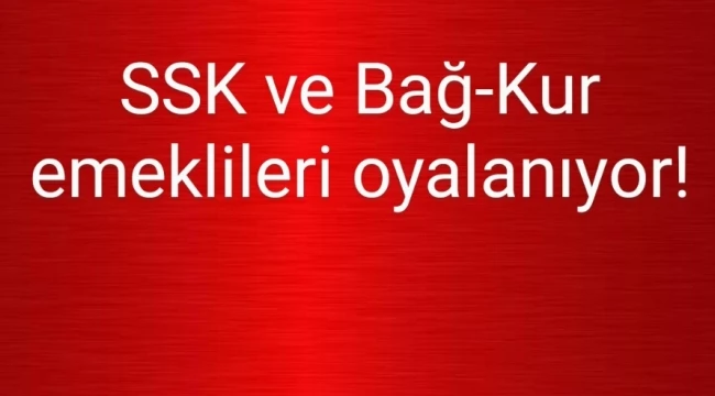 SSK VE BAĞ-KUR EMEKLİLERİNİ OYALAMAYA DEVAM EDİYORLAR!